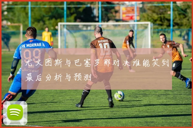 尤文图斯与巴塞罗那对决谁能笑到最后分析与预测